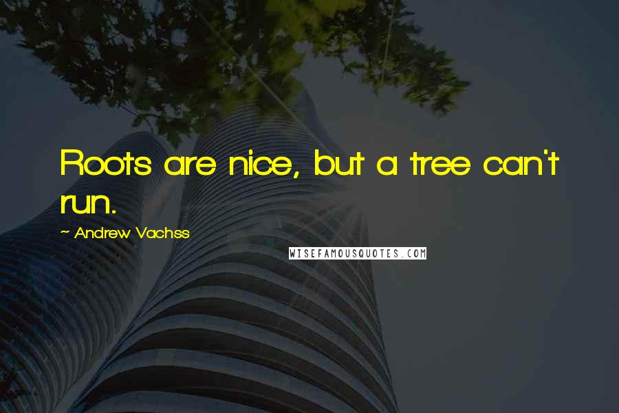 Andrew Vachss Quotes: Roots are nice, but a tree can't run.