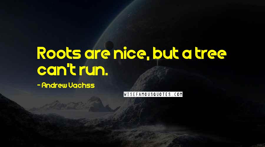 Andrew Vachss Quotes: Roots are nice, but a tree can't run.