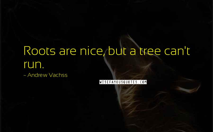 Andrew Vachss Quotes: Roots are nice, but a tree can't run.