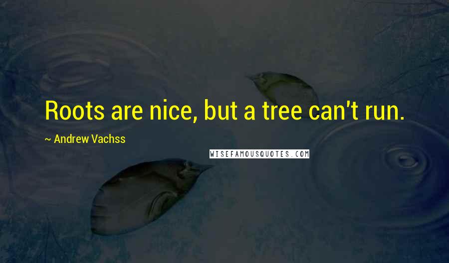 Andrew Vachss Quotes: Roots are nice, but a tree can't run.