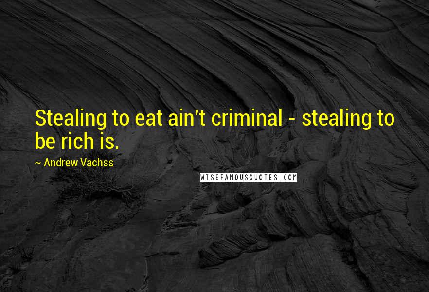 Andrew Vachss Quotes: Stealing to eat ain't criminal - stealing to be rich is.