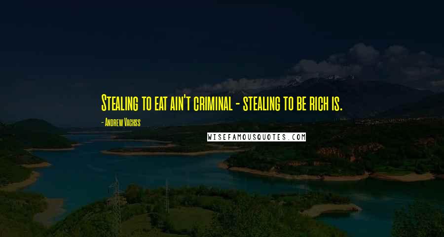Andrew Vachss Quotes: Stealing to eat ain't criminal - stealing to be rich is.