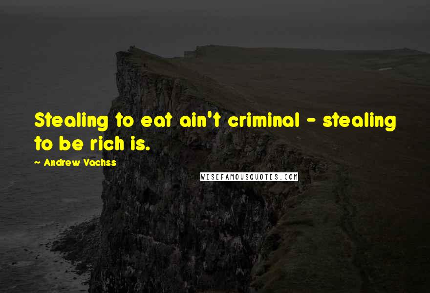 Andrew Vachss Quotes: Stealing to eat ain't criminal - stealing to be rich is.