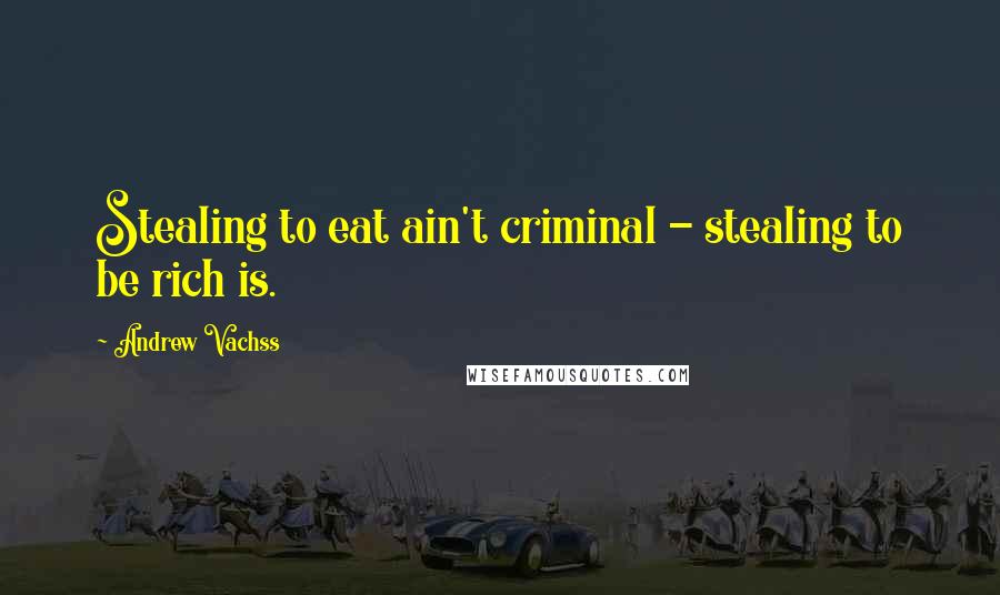 Andrew Vachss Quotes: Stealing to eat ain't criminal - stealing to be rich is.