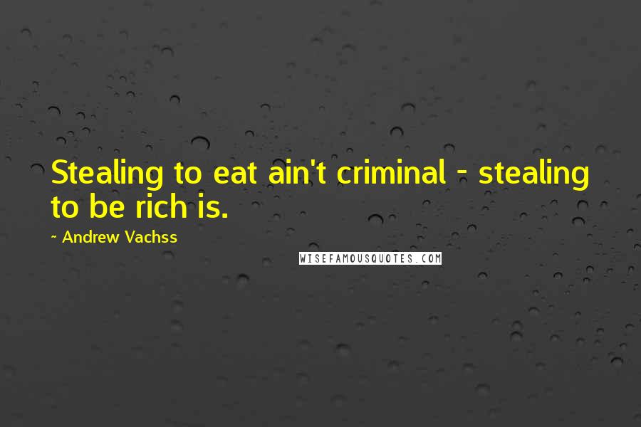 Andrew Vachss Quotes: Stealing to eat ain't criminal - stealing to be rich is.