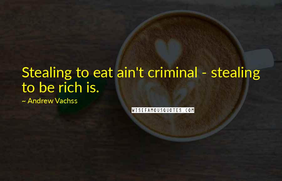 Andrew Vachss Quotes: Stealing to eat ain't criminal - stealing to be rich is.