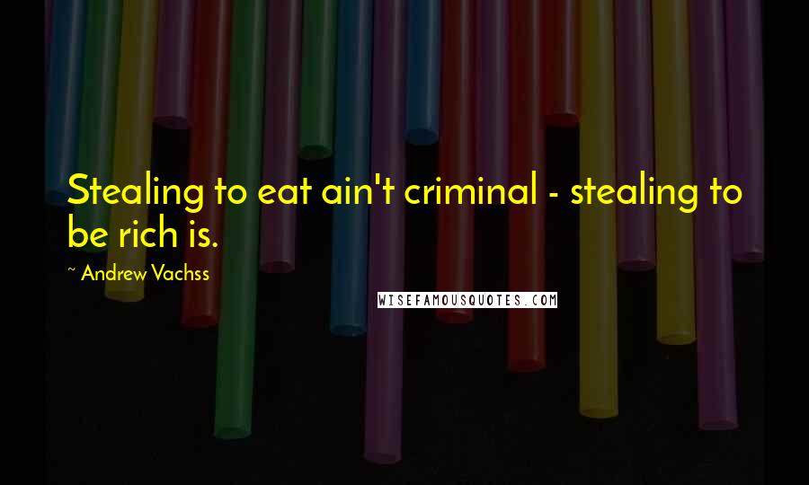 Andrew Vachss Quotes: Stealing to eat ain't criminal - stealing to be rich is.