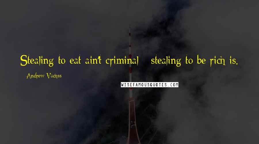 Andrew Vachss Quotes: Stealing to eat ain't criminal - stealing to be rich is.