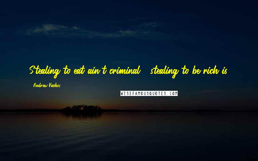 Andrew Vachss Quotes: Stealing to eat ain't criminal - stealing to be rich is.