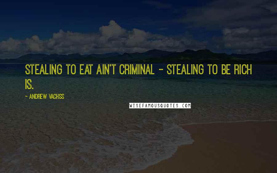Andrew Vachss Quotes: Stealing to eat ain't criminal - stealing to be rich is.