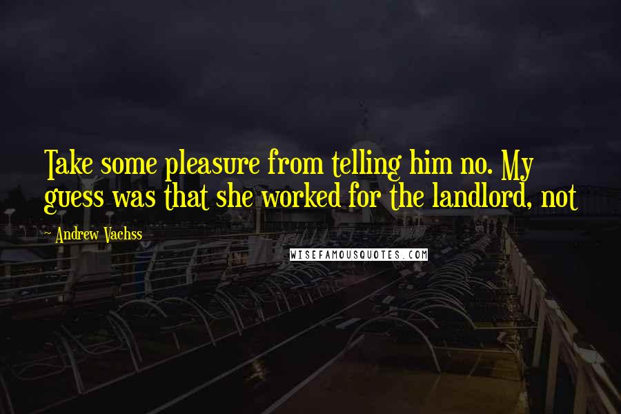Andrew Vachss Quotes: Take some pleasure from telling him no. My guess was that she worked for the landlord, not
