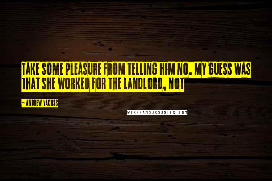 Andrew Vachss Quotes: Take some pleasure from telling him no. My guess was that she worked for the landlord, not