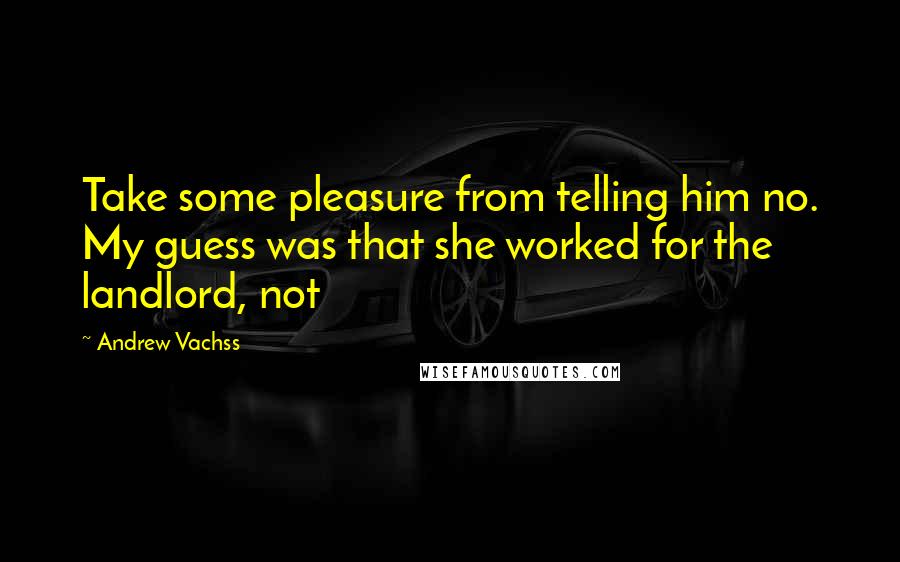 Andrew Vachss Quotes: Take some pleasure from telling him no. My guess was that she worked for the landlord, not