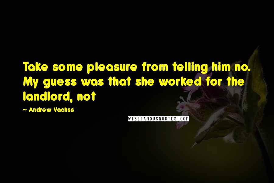 Andrew Vachss Quotes: Take some pleasure from telling him no. My guess was that she worked for the landlord, not