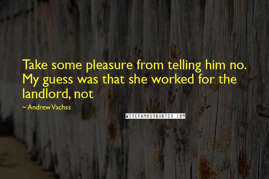 Andrew Vachss Quotes: Take some pleasure from telling him no. My guess was that she worked for the landlord, not