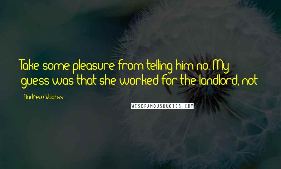 Andrew Vachss Quotes: Take some pleasure from telling him no. My guess was that she worked for the landlord, not