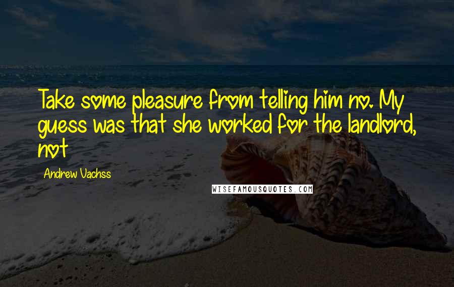 Andrew Vachss Quotes: Take some pleasure from telling him no. My guess was that she worked for the landlord, not