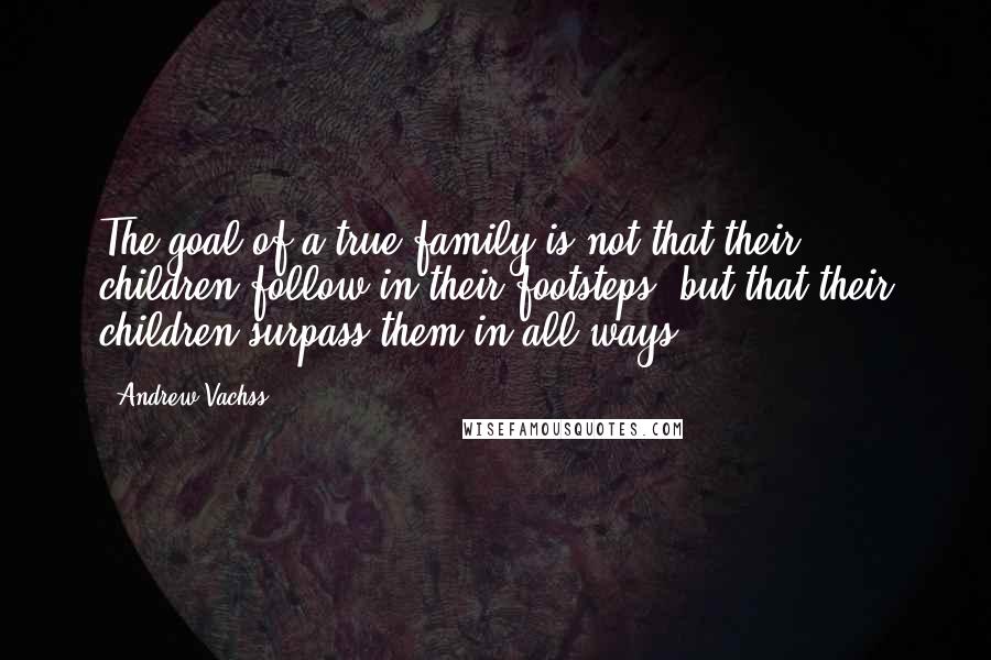 Andrew Vachss Quotes: The goal of a true family is not that their children follow in their footsteps, but that their children surpass them in all ways.