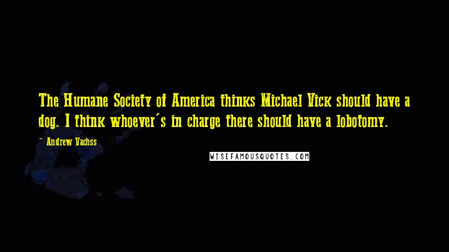 Andrew Vachss Quotes: The Humane Society of America thinks Michael Vick should have a dog. I think whoever's in charge there should have a lobotomy.