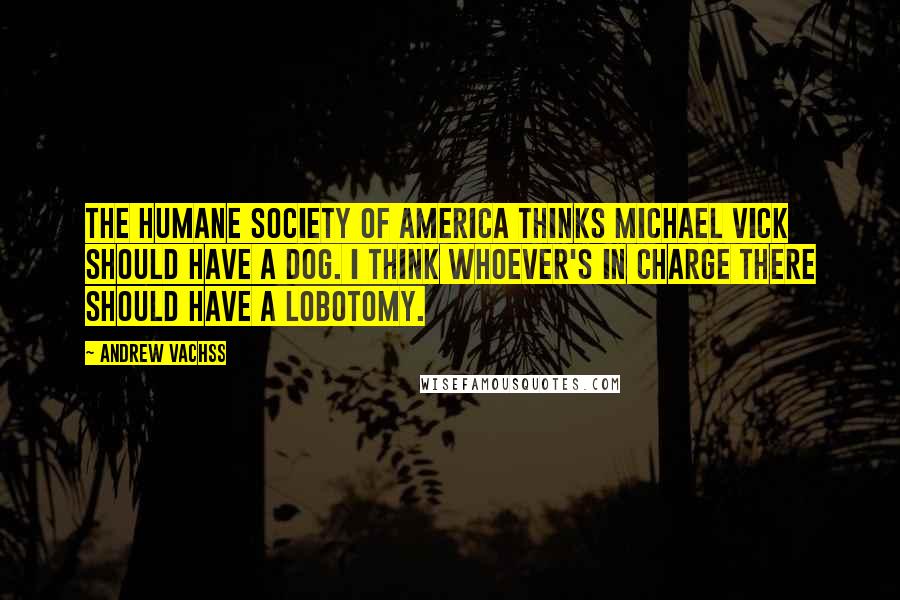 Andrew Vachss Quotes: The Humane Society of America thinks Michael Vick should have a dog. I think whoever's in charge there should have a lobotomy.