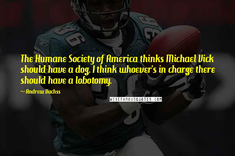 Andrew Vachss Quotes: The Humane Society of America thinks Michael Vick should have a dog. I think whoever's in charge there should have a lobotomy.