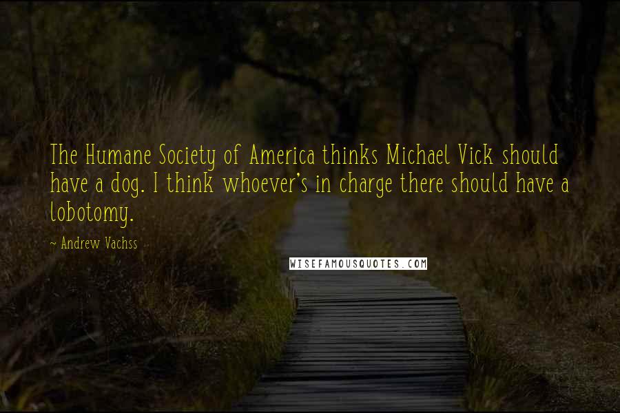 Andrew Vachss Quotes: The Humane Society of America thinks Michael Vick should have a dog. I think whoever's in charge there should have a lobotomy.