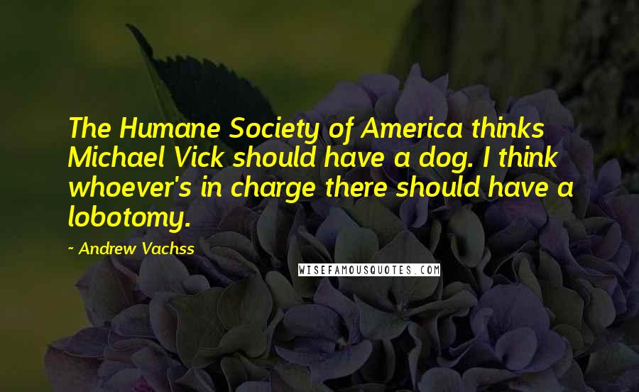 Andrew Vachss Quotes: The Humane Society of America thinks Michael Vick should have a dog. I think whoever's in charge there should have a lobotomy.