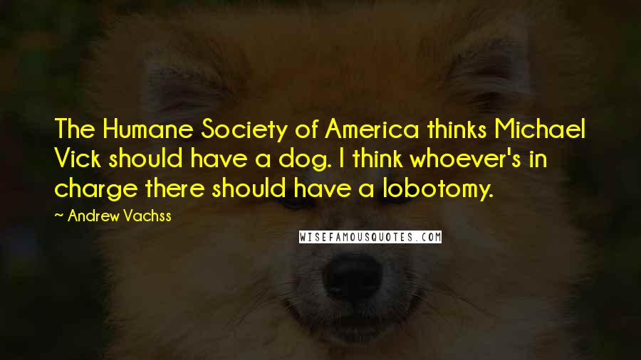 Andrew Vachss Quotes: The Humane Society of America thinks Michael Vick should have a dog. I think whoever's in charge there should have a lobotomy.