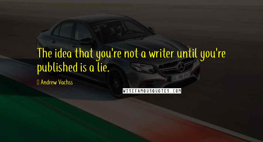 Andrew Vachss Quotes: The idea that you're not a writer until you're published is a lie.