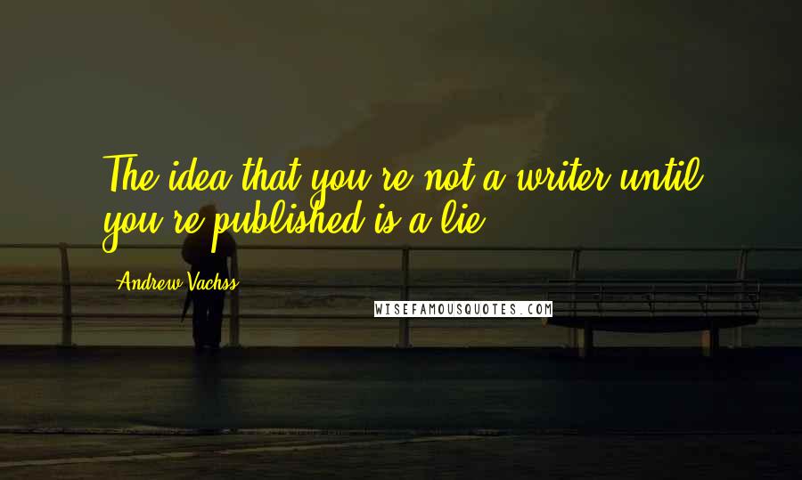Andrew Vachss Quotes: The idea that you're not a writer until you're published is a lie.