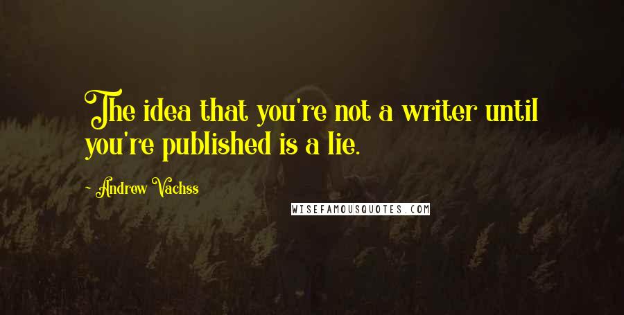 Andrew Vachss Quotes: The idea that you're not a writer until you're published is a lie.