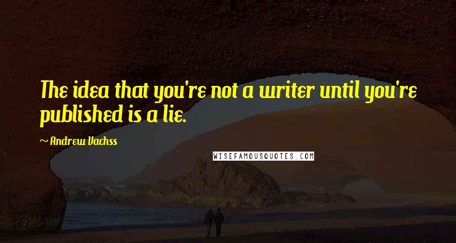 Andrew Vachss Quotes: The idea that you're not a writer until you're published is a lie.