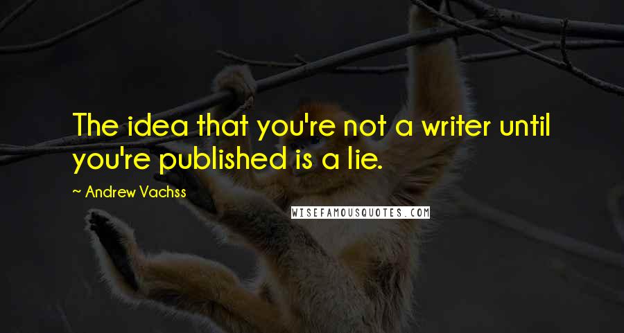 Andrew Vachss Quotes: The idea that you're not a writer until you're published is a lie.