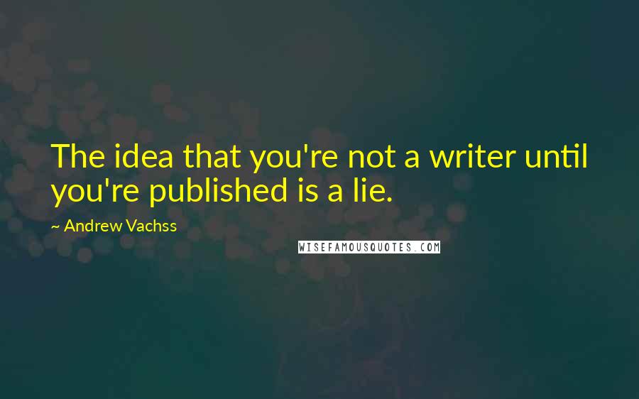 Andrew Vachss Quotes: The idea that you're not a writer until you're published is a lie.