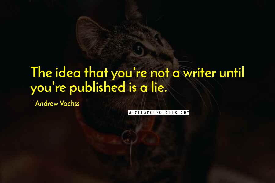 Andrew Vachss Quotes: The idea that you're not a writer until you're published is a lie.