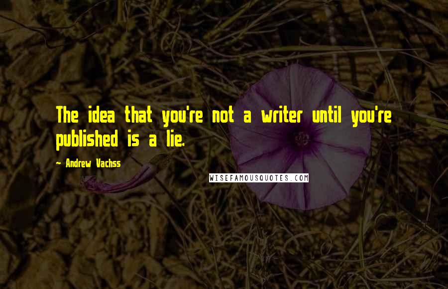 Andrew Vachss Quotes: The idea that you're not a writer until you're published is a lie.