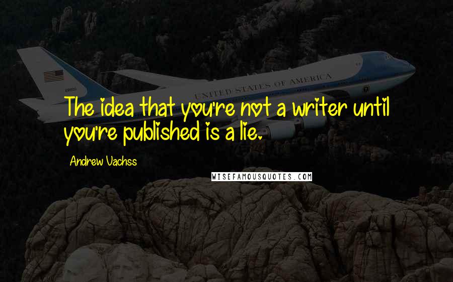 Andrew Vachss Quotes: The idea that you're not a writer until you're published is a lie.
