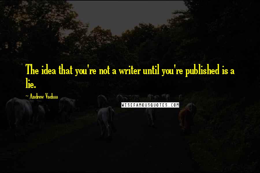 Andrew Vachss Quotes: The idea that you're not a writer until you're published is a lie.