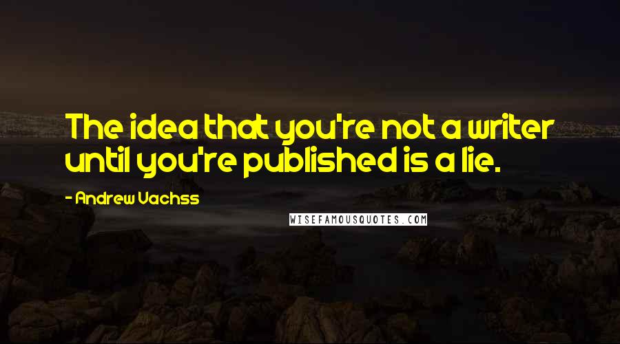 Andrew Vachss Quotes: The idea that you're not a writer until you're published is a lie.
