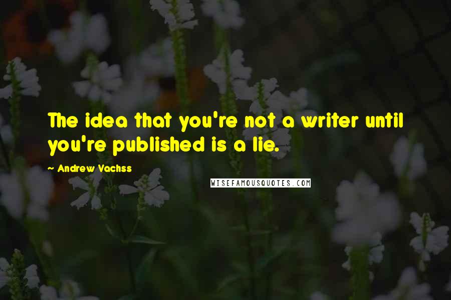 Andrew Vachss Quotes: The idea that you're not a writer until you're published is a lie.