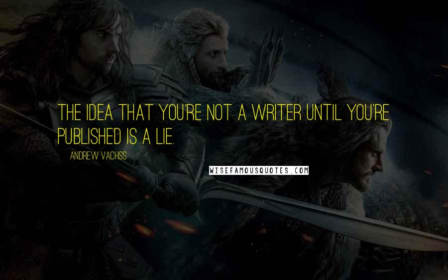 Andrew Vachss Quotes: The idea that you're not a writer until you're published is a lie.