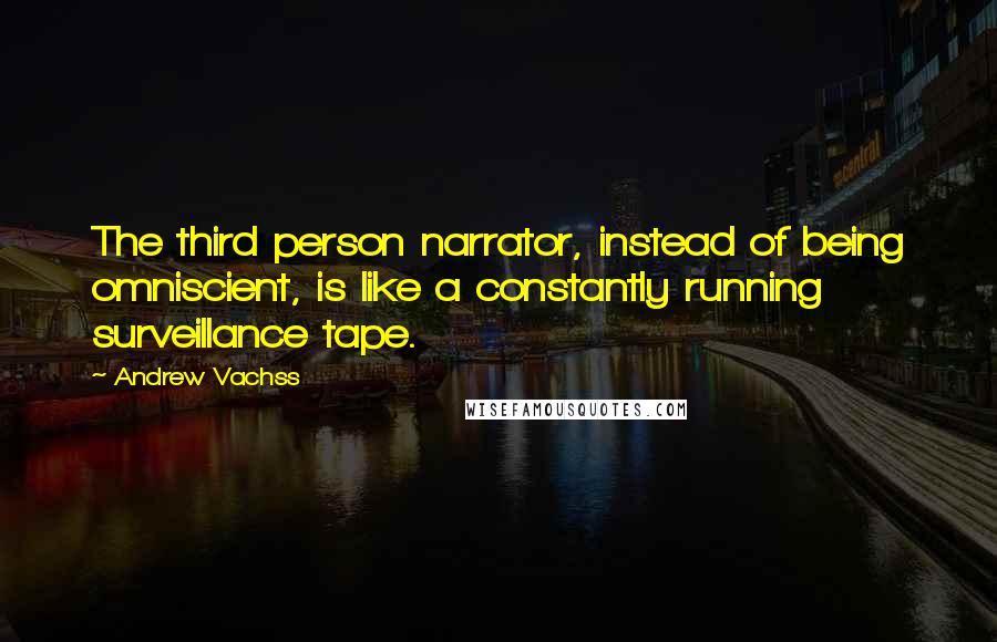 Andrew Vachss Quotes: The third person narrator, instead of being omniscient, is like a constantly running surveillance tape.