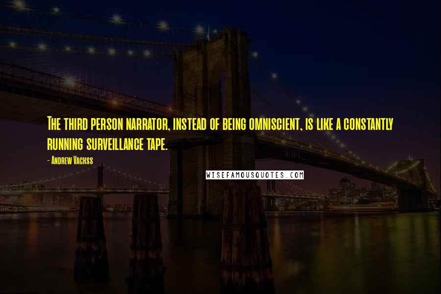 Andrew Vachss Quotes: The third person narrator, instead of being omniscient, is like a constantly running surveillance tape.