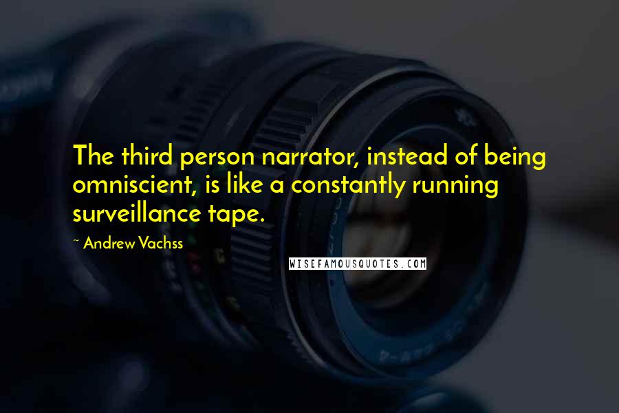 Andrew Vachss Quotes: The third person narrator, instead of being omniscient, is like a constantly running surveillance tape.