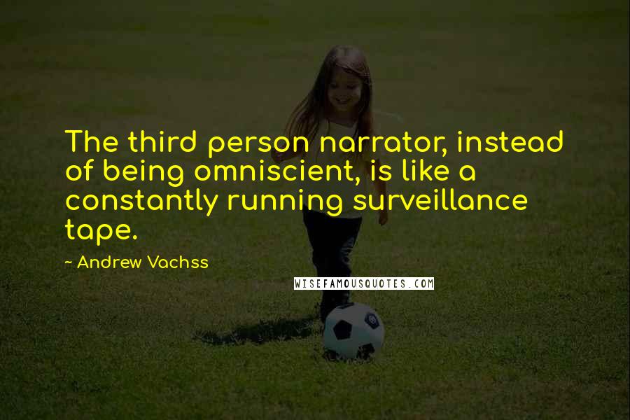 Andrew Vachss Quotes: The third person narrator, instead of being omniscient, is like a constantly running surveillance tape.