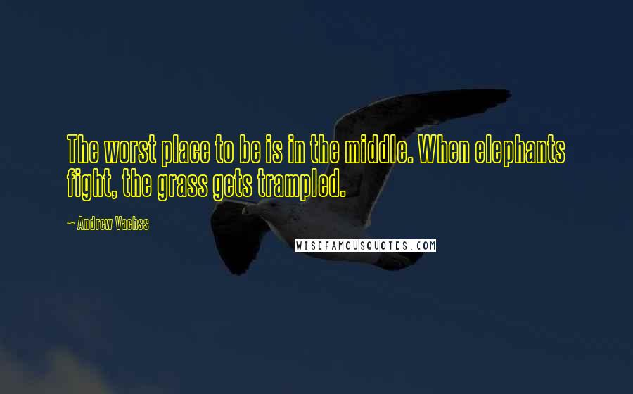 Andrew Vachss Quotes: The worst place to be is in the middle. When elephants fight, the grass gets trampled.