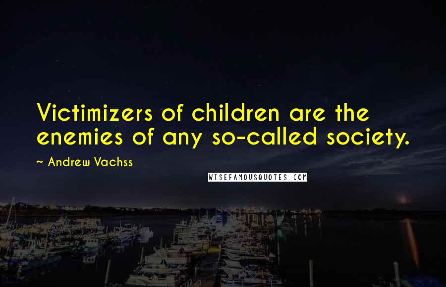 Andrew Vachss Quotes: Victimizers of children are the enemies of any so-called society.