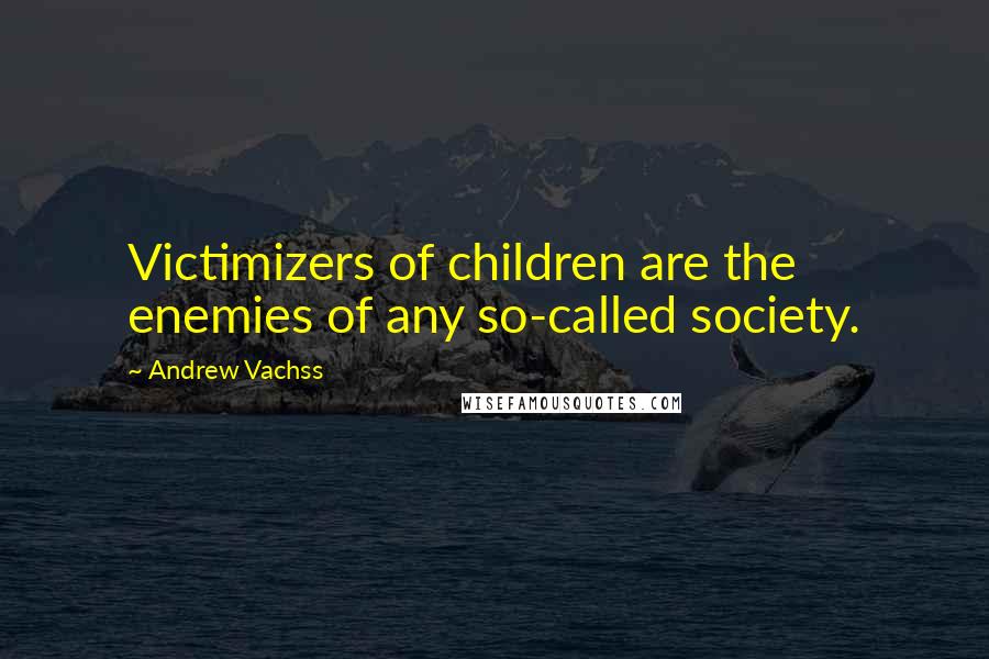 Andrew Vachss Quotes: Victimizers of children are the enemies of any so-called society.