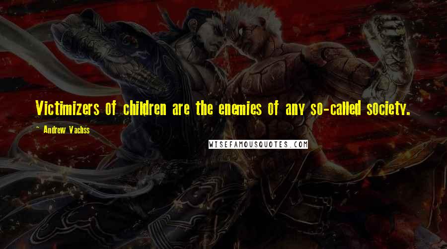 Andrew Vachss Quotes: Victimizers of children are the enemies of any so-called society.