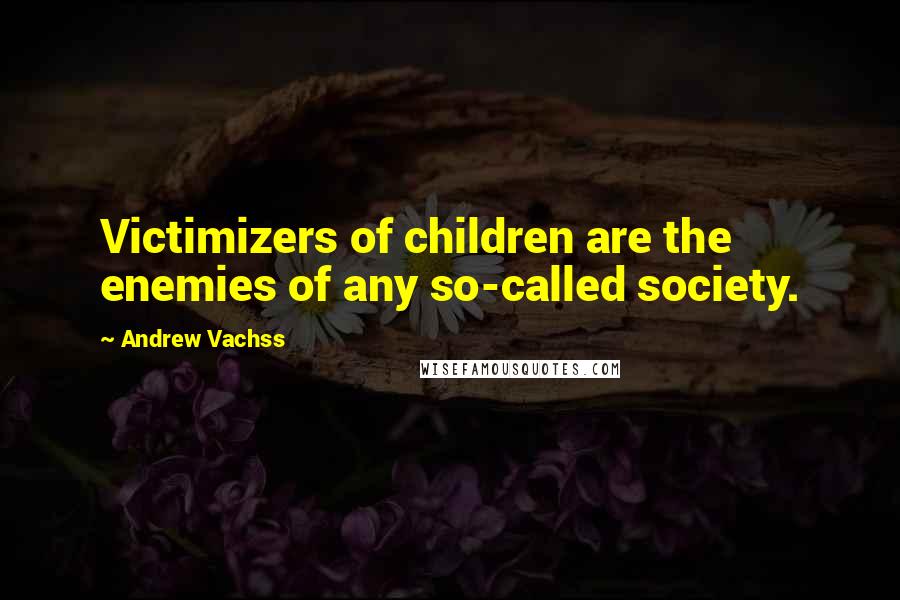 Andrew Vachss Quotes: Victimizers of children are the enemies of any so-called society.